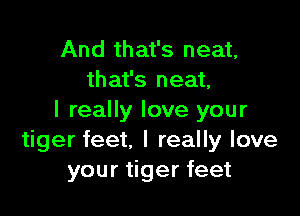 And that's neat,
that's neat,

I really love your
tiger feet, I really love
your tiger feet
