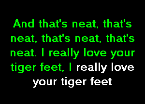 And that's neat, that's
neat, that's neat, that's
neat. I really love your
tiger feet, I really love
your tiger feet