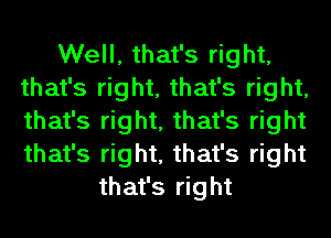 Well, that's right,
that's right, that's right,
that's right, that's right
that's right, that's right

that's right