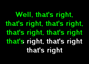 Well, that's right,
that's right, that's right,
that's right, that's right
that's right, that's right

that's right