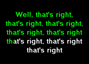 Well, that's right,
that's right, that's right,
that's right, that's right
that's right, that's right

that's right