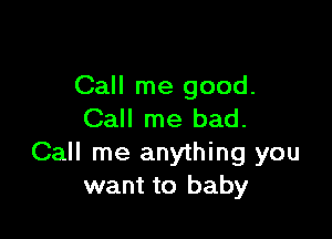 Call me good.
Call me bad.

Call me anything you
want to baby