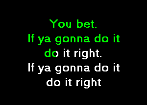 You bet.
Hyagonnadoit

do it right.
If ya gonna do it
do it right