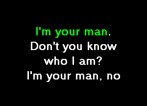 I'm your man.
Don't you know

who I am?
I'm your man, no