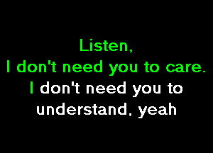 Listen,
I don't need you to care.

I don't need you to
understand, yeah