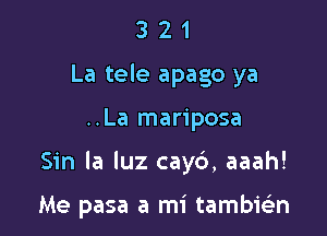 3 2 1
La tele apago ya

..La mariposa

Sin la luz cay6, aaah!

Me pasa a mi tambisin