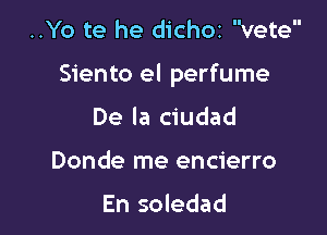 ..Yo te he dichoz vete

Siento el perfume

De la ciudad
Donde me encierro

En soledad