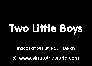 Two Linle Boys

Made Famous By. ROLF HARRIS

(Q www.singtotheworld.com