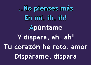 ..No pienses m6S
En mi, ih, ih!
Apuntame

Y dispara, ah, ah!
Tu corazc'm he roto, amor
Disparame, dispara