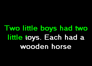 Two little boys had two

little toys. Each had a
wooden horse