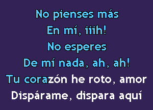 No pienses mas
En mi, iiih!
No esperes
De mi nada, ah, ah!
Tu corazc'm he roto, amor
Disparame, dispara aqui