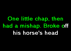 One little chap, then

had a mishap. Broke off
his horse's head