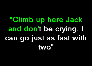 Climb up here Jack
and don't be crying. I

can go just as fast with
M0