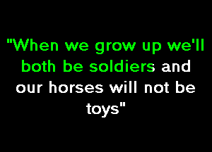 When we grow up we'll
both be soldiers and

our horses will not be
toys