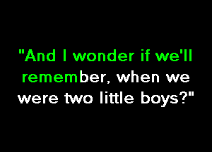 And I wonder if we'll

remember, when we
were two little boys?