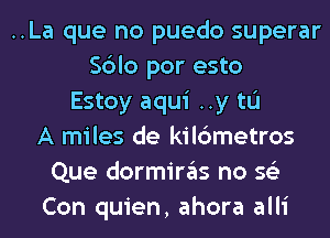 ..La que no puedo superar
Sblo por esto
Estoy aqui ..y tL'I
A miles de kil6metros
Que dormiras no 56')
Con quien, ahora alli