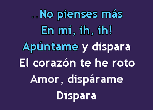 ..No pienses m6s
En mi, ih, ih!
Apuntame y dispara

El corazc'm te he roto
Amor, disparame
Dispara