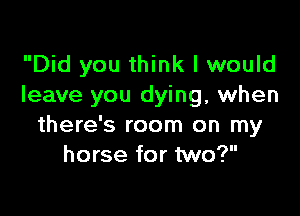 Did you think I would
leave you dying, when

there's room on my
horse for two?