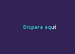 ..Dispara aqui