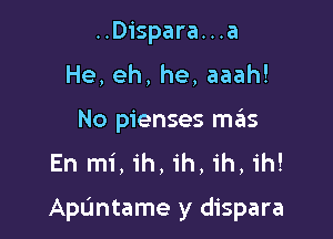 ..Dispara...a
He, eh, he, aaah!
No pienses mas
En mi, ih, ih, ih, ih!

ApL'mtame y dispara