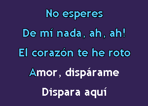 No esperes
De mi nada, ah, ah!

El corazc'm te he roto

Amor, disparame

Dispara aqui