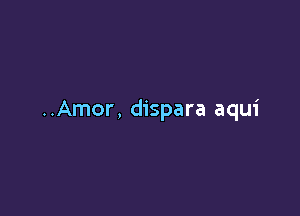 ..Amor, dispara aqui