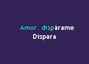 ..Amor, disszirame

Dispara