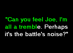 Can you feel Joe, I'm

all a tremble. Perhaps
it's the battle's noise?