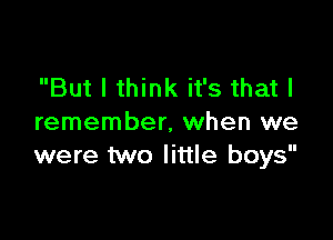 But I think it's that I

remember, when we
were two little boys