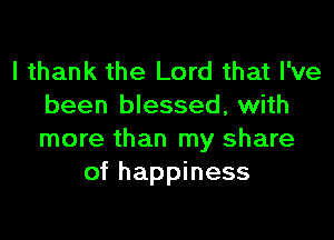 I thank the Lord that I've
been blessed, with

more than my share
of happiness