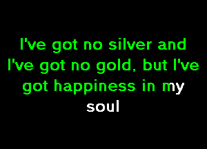 I've got no silver and
I've got no gold, but I've

got happiness in my
soul