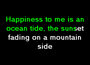 Happiness to me is an

ocean tide, the sunset

fading on a mountain
side