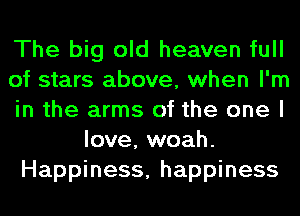 The big old heaven full
of stars above, when I'm
in the arms of the one I
love, woah.
Happiness, happiness