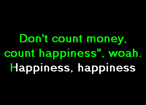 Don't count money,

count happiness, woah.
Happiness, happiness