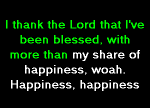 I thank the Lord that I've
been blessed, with
more than my share of
happiness, woah.
Happiness, happiness