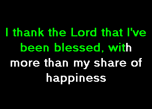 I thank the Lord that I've
been blessed, with

more than my share of
happiness