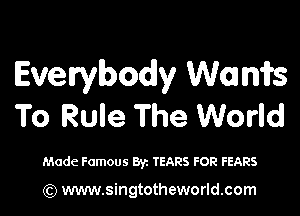 Everybody Wanifs

To Rule The World

Made Famous Byz TEARS FOR FEARS

(Q www.singtotheworld.com