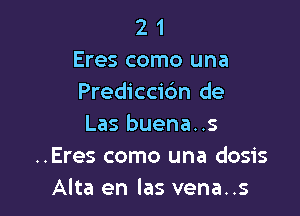 2 1
Eres como una
Prediccic'm de

Las buena..s
..Eres como una dosis
Alta en las vena..s