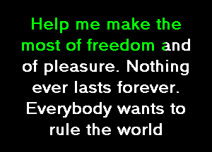 Help me make the
most of freedom and
of pleasure. Nothing

ever lasts forever.

Everybody wants to

rule the world