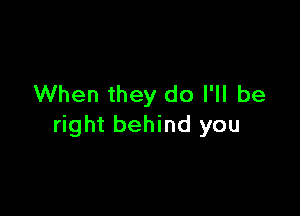 When they do I'll be

right behind you