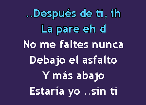 ..Despus35 de ti, ih
La pare eh d
No me faltes nunca

Debajo el asfalto
Y m6s abajo
Estaria yo ..sin ti