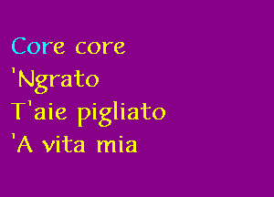 Core core
'Ngrato

T'aie pigliato
'A vita mia