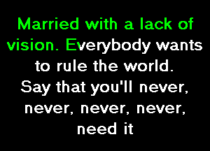 Married with a lack of
vision. Everybody wants
to rule the world.
Say that you'll never,
never, never, never,
needit