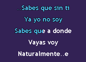 ..Sabes que sin ti

Ya yo no soy

Sabes que a donde

Vayas voy

Naturalmente..e