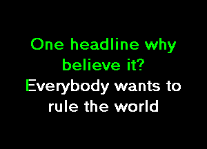 One headline why
believe it?

Everybody wants to
rule the world