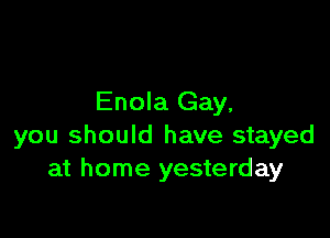 Enola Gay,

you should have stayed
at home yesterday