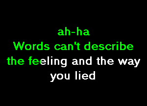 ah-ha
Words can't describe

the feeling and the way
you lied