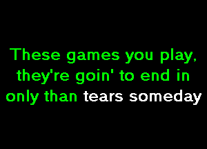 These games you play,
they're goin' to end in
only than tears someday