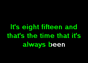 It's eight fifteen and

that's the time that it's
always been