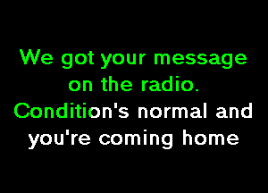 We got your message
on the radio.
Condition's normal and
you're coming home